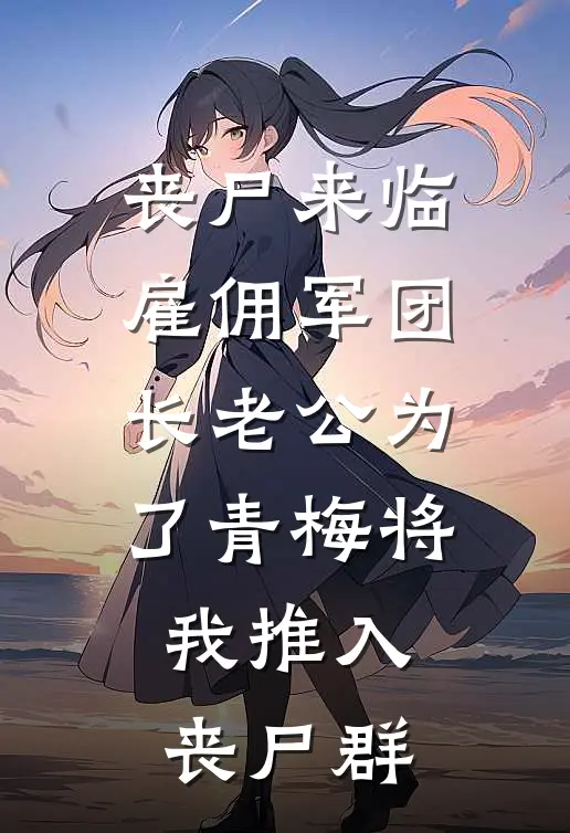 丧尸来临雇佣军团长老公为了青梅将我推入丧尸群