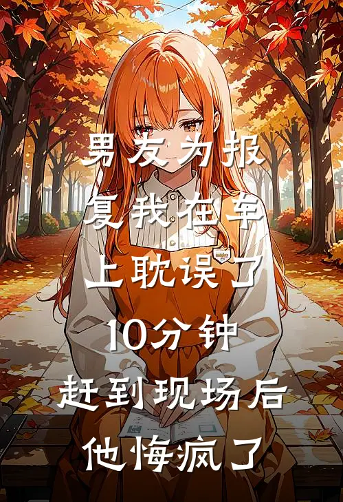 男友为报复我在车上耽误了10分钟，赶到现场后他悔疯了