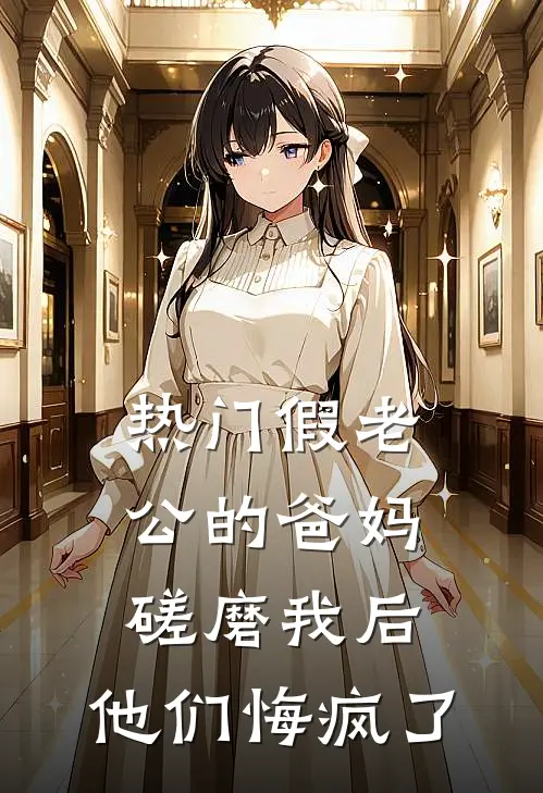 [热门]假老公的爸妈磋磨我后，他们悔疯了