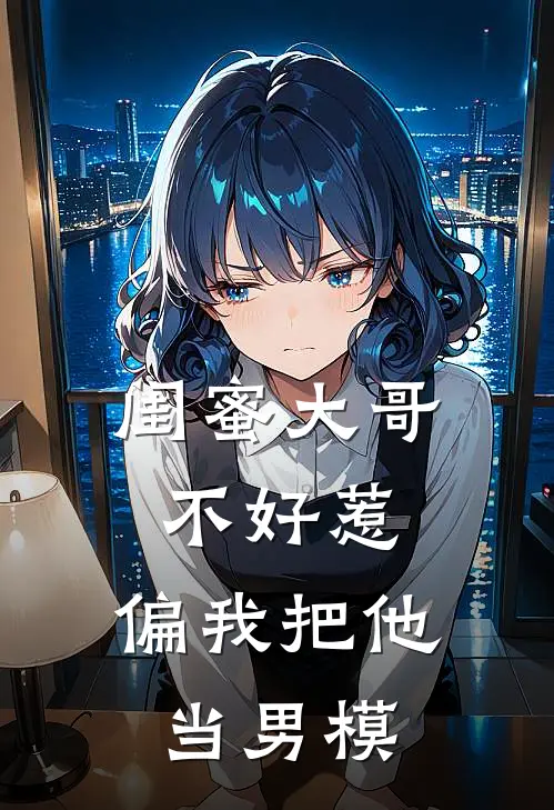 闺蜜大哥不好惹，偏我把他当男模