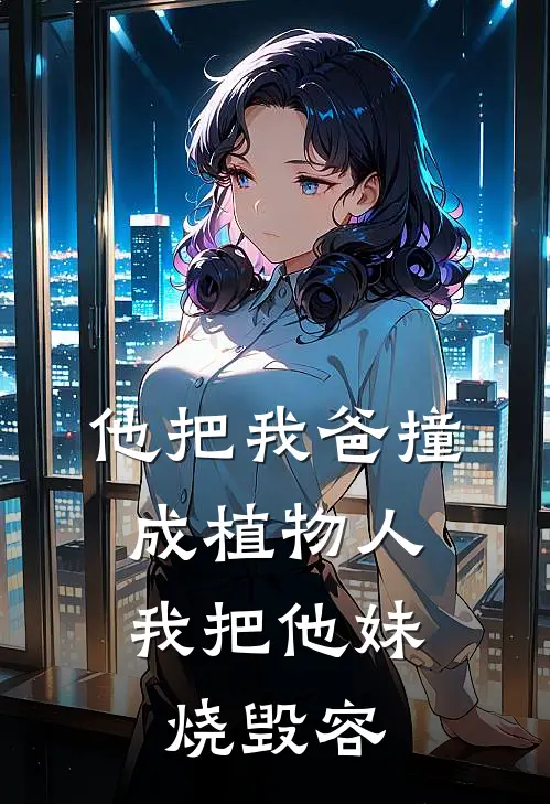 他把我爸撞成植物人，我把他妹烧毁容