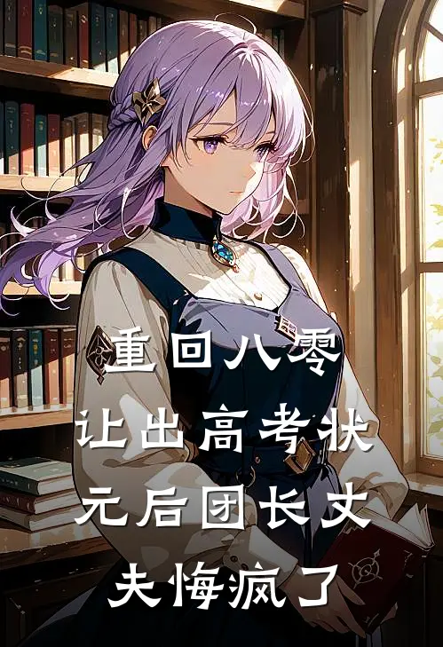 重回八零，让出高考状元后团长丈夫悔疯了