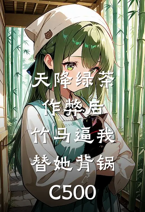 天降绿茶作弊后，竹马逼我替她背锅C500
