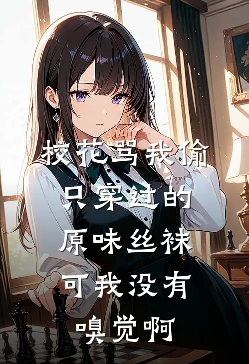 校花骂我偷只穿过的原味丝袜，可我没有嗅觉啊