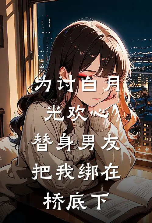 为讨白月光欢心，替身男友把我绑在桥底下白月光裴云峥最新热门小说_免费小说全文阅读为讨白月光欢心，替身男友把我绑在桥底下(白月光裴云峥)