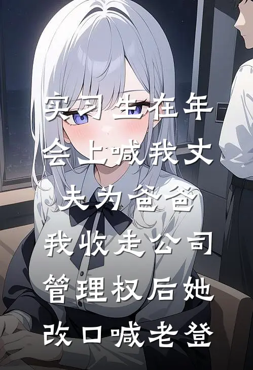 实习生在年会上喊我丈夫为爸爸，我收走公司管理权后她改口喊老登