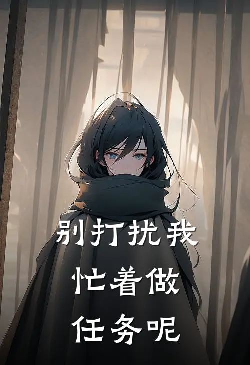 别打扰我，忙着做任务呢(莫枫黄倩)最新小说_免费阅读完整版小说别打扰我，忙着做任务呢(莫枫黄倩)