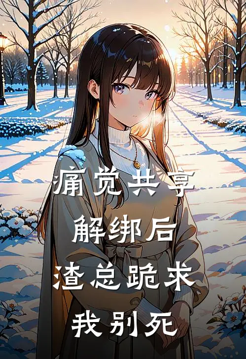 痛觉共享解绑后，渣总跪求我别死