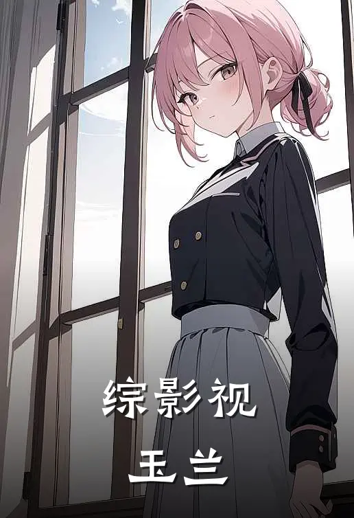 综影视：玉兰芜浣兰玉最新完结小说推荐_最新更新小说综影视：玉兰(芜浣兰玉)