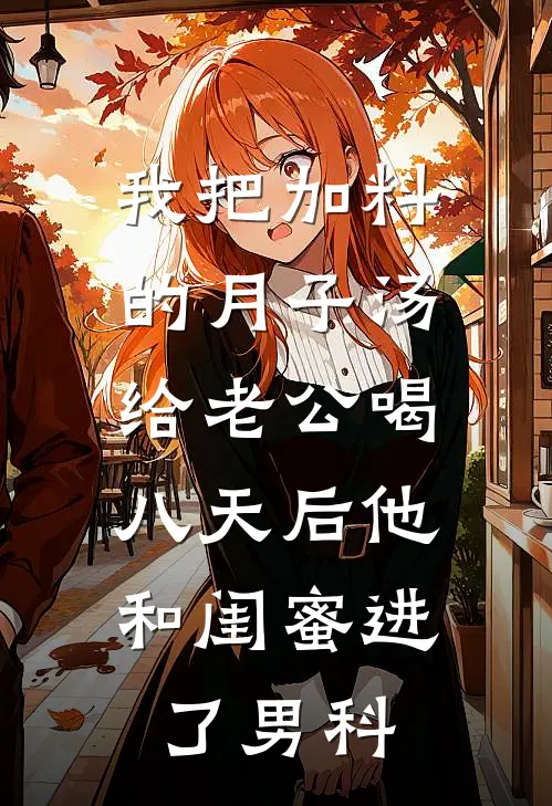 我把加料的月子汤给老公喝，八天后他和闺蜜进了男科