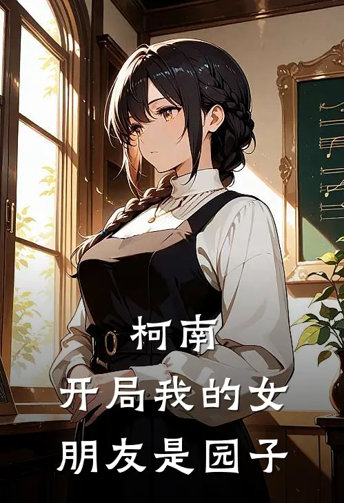 柯南：开局我的女朋友是园子王宇毛利兰完本完结小说_无弹窗全文免费阅读柯南：开局我的女朋友是园子(王宇毛利兰)