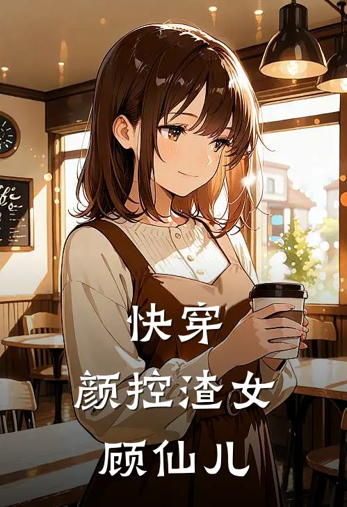 快穿：颜控渣女顾仙儿顾仙儿顾君晏完结热门小说_完整版小说全文免费阅读快穿：颜控渣女顾仙儿顾仙儿顾君晏