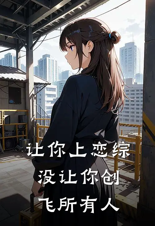 让你上恋综，没让你创飞所有人林易杨子聪最新完结小说推荐_在线免费小说让你上恋综，没让你创飞所有人(林易杨子聪)