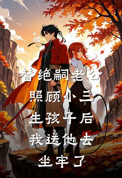 替绝嗣老公照顾小三生孩子后，我送他去坐牢了