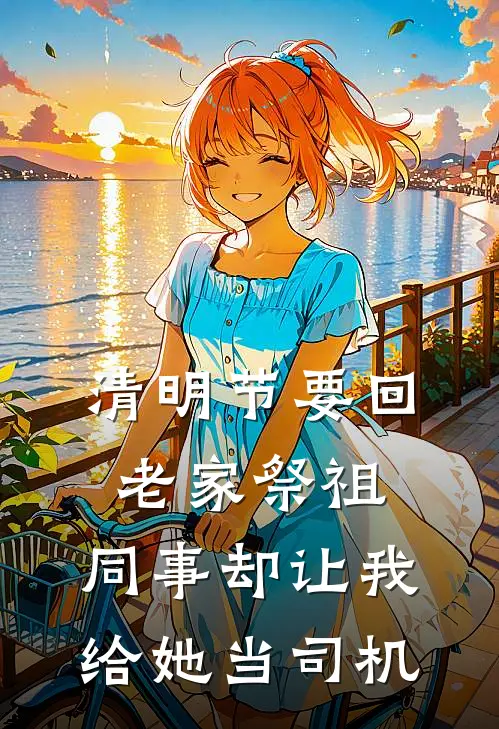 清明节要回老家祭祖，同事却让我给她当司机(林然雅心)最新小说_免费阅读完整版小说清明节要回老家祭祖，同事却让我给她当司机(林然雅心)