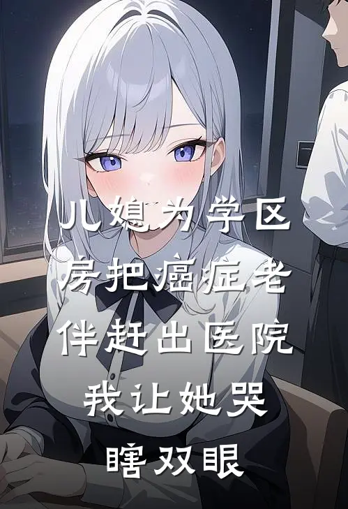 儿媳为学区房把癌症老伴赶出医院，我让她哭瞎双眼桂芬刘静最新好看小说推荐_完本小说免费儿媳为学区房把癌症老伴赶出医院，我让她哭瞎双眼(桂芬刘静)