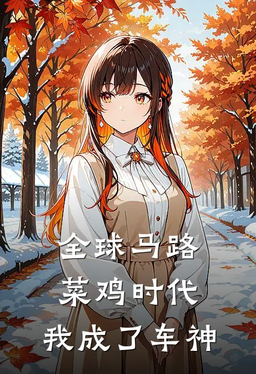 全球马路菜鸡时代：我成了车神(林小羽王大力)全本免费小说阅读_全文免费阅读全球马路菜鸡时代：我成了车神林小羽王大力