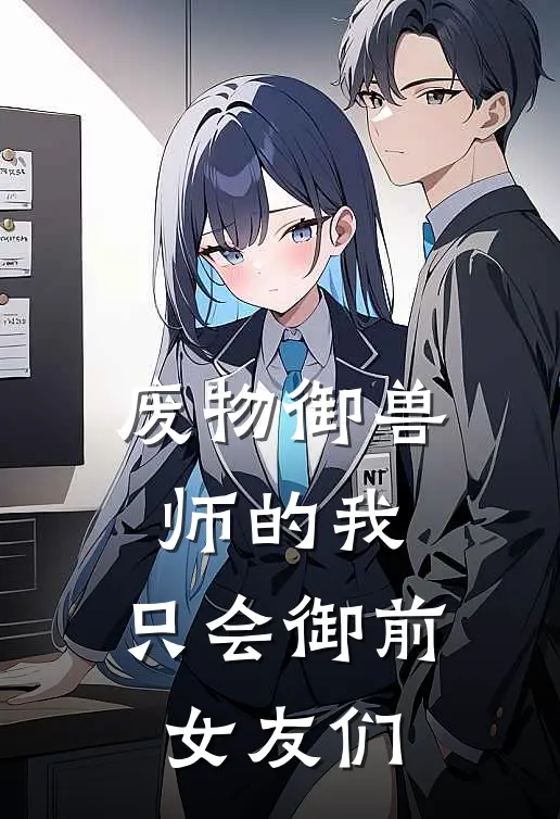 废物御兽师的我，只会御前女友们狄汪向潜坎最新好看小说推荐_完本小说免费废物御兽师的我，只会御前女友们(狄汪向潜坎)